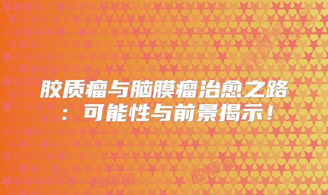 胶质瘤与脑膜瘤治愈之路：可能性与前景揭示！