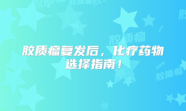 胶质瘤复发后，化疗药物选择指南！