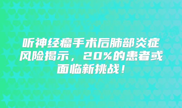 听神经瘤手术后肺部炎症风险揭示，20%的患者或面临新挑战！