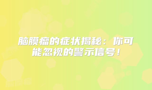 脑膜瘤的症状揭秘：你可能忽视的警示信号！