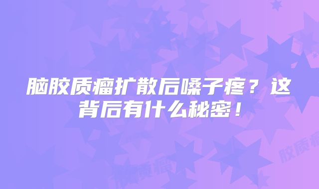 脑胶质瘤扩散后嗓子疼？这背后有什么秘密！