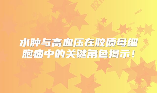 水肿与高血压在胶质母细胞瘤中的关键角色揭示！