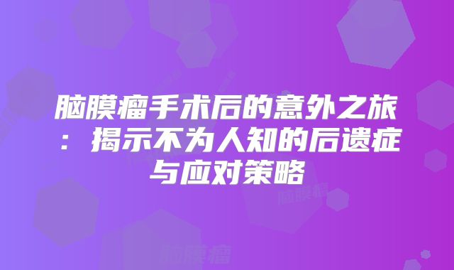 脑膜瘤手术后的意外之旅：揭示不为人知的后遗症与应对策略