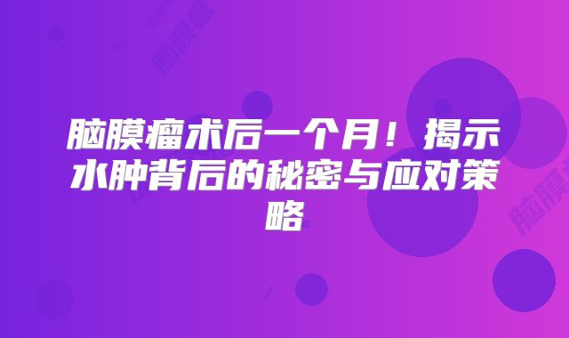 脑膜瘤术后一个月！揭示水肿背后的秘密与应对策略