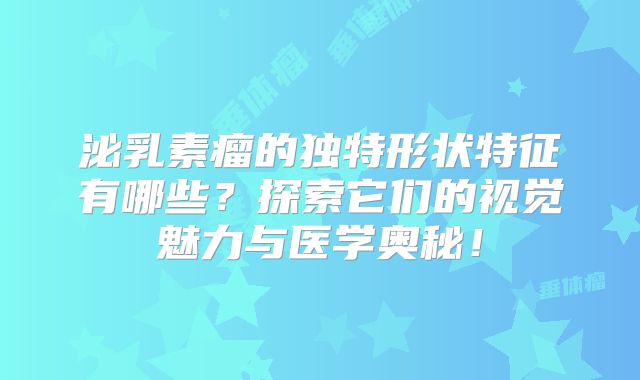 泌乳素瘤的独特形状特征有哪些？探索它们的视觉魅力与医学奥秘！