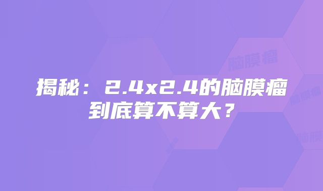 揭秘：2.4x2.4的脑膜瘤到底算不算大？