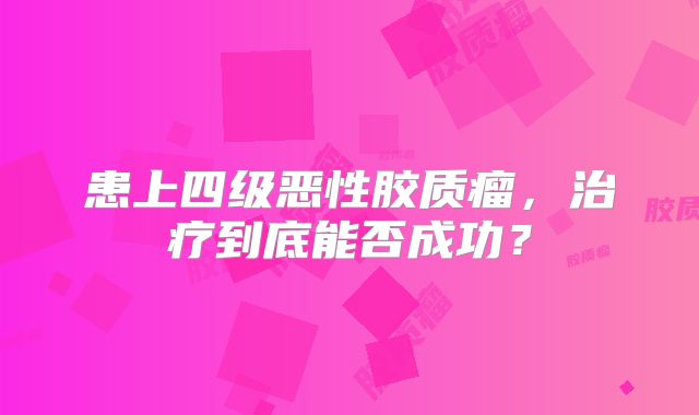 患上四级恶性胶质瘤，治疗到底能否成功？