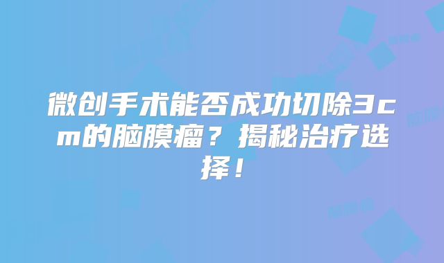 微创手术能否成功切除3cm的脑膜瘤？揭秘治疗选择！