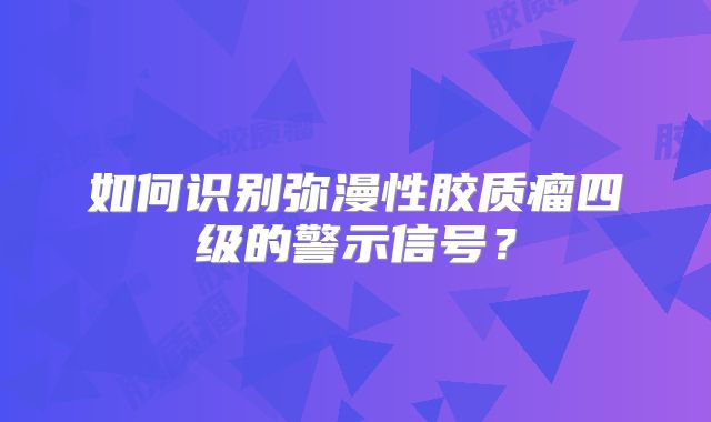 如何识别弥漫性胶质瘤四级的警示信号？
