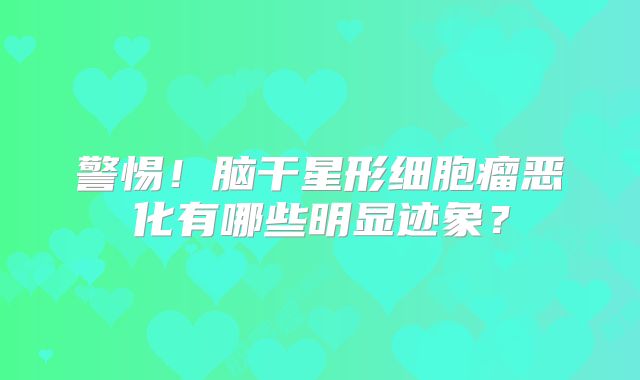 警惕！脑干星形细胞瘤恶化有哪些明显迹象？
