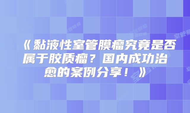 《黏液性室管膜瘤究竟是否属于胶质瘤？国内成功治愈的案例分享！》