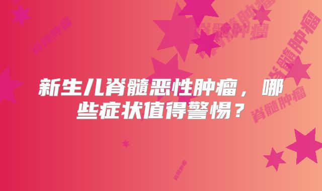 新生儿脊髓恶性肿瘤，哪些症状值得警惕？
