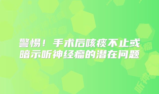 警惕！手术后咳痰不止或暗示听神经瘤的潜在问题