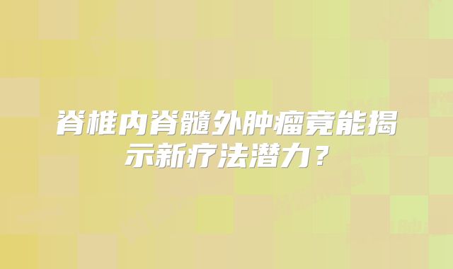 脊椎内脊髓外肿瘤竟能揭示新疗法潜力？
