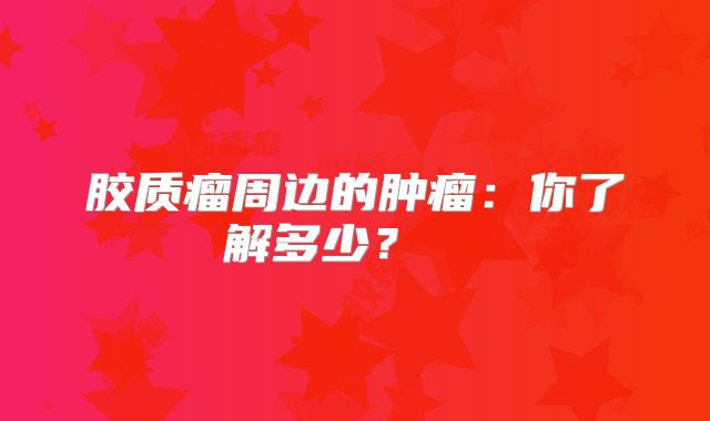 胶质瘤周边的肿瘤：你了解多少？  