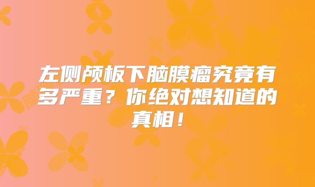 左侧颅板下脑膜瘤究竟有多严重？你绝对想知道的真相！
