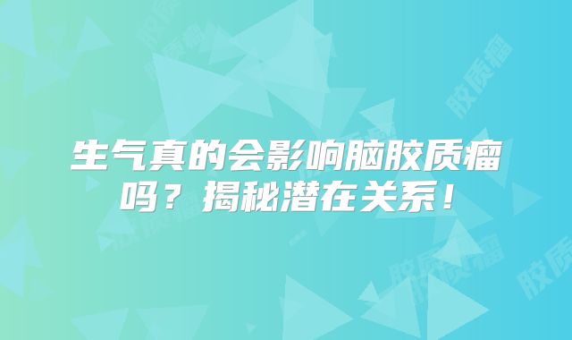 生气真的会影响脑胶质瘤吗？揭秘潜在关系！