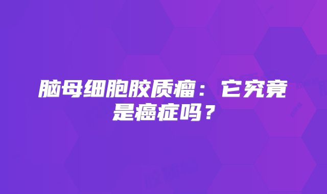 脑母细胞胶质瘤：它究竟是癌症吗？