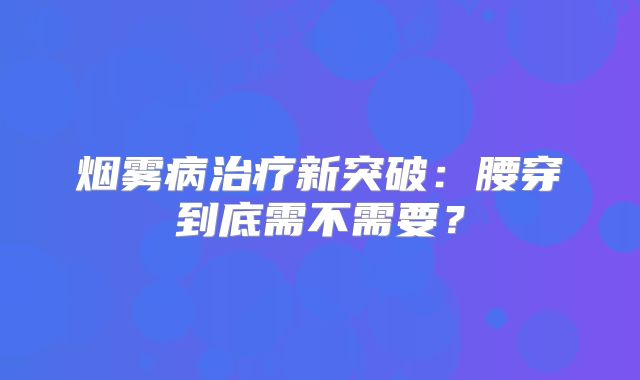 烟雾病治疗新突破：腰穿到底需不需要？