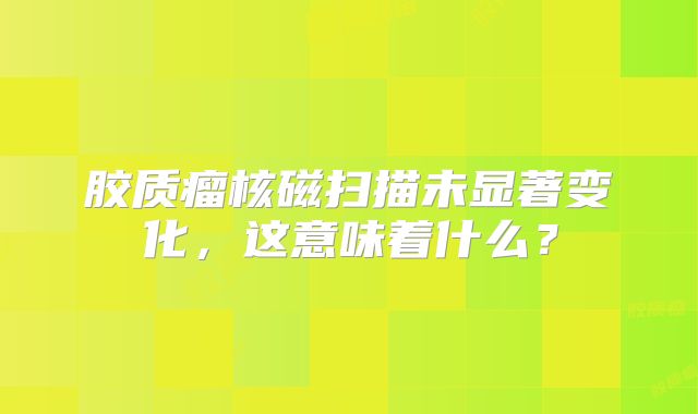 胶质瘤核磁扫描未显著变化，这意味着什么？