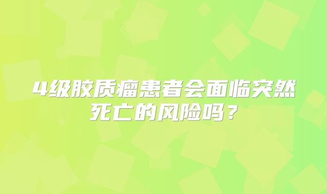 4级胶质瘤患者会面临突然死亡的风险吗？