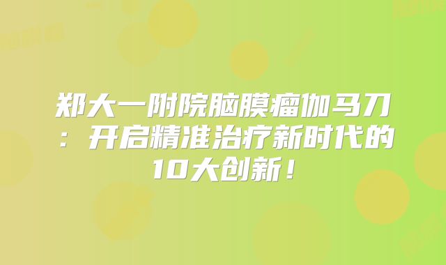 郑大一附院脑膜瘤伽马刀：开启精准治疗新时代的10大创新！