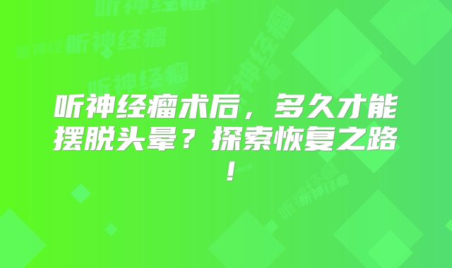 听神经瘤术后，多久才能摆脱头晕？探索恢复之路！
