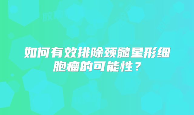 如何有效排除颈髓星形细胞瘤的可能性？
