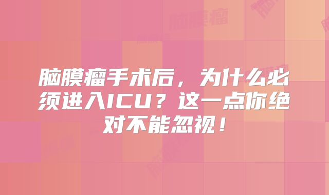 脑膜瘤手术后，为什么必须进入ICU？这一点你绝对不能忽视！