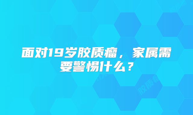 面对19岁胶质瘤，家属需要警惕什么？