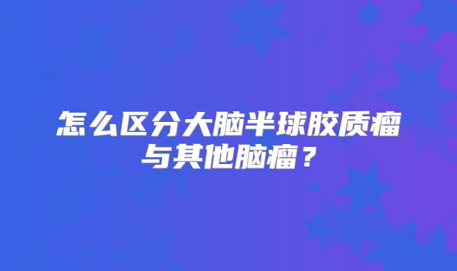 怎么区分大脑半球胶质瘤与其他脑瘤？