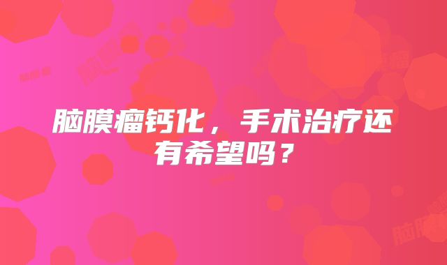 脑膜瘤钙化，手术治疗还有希望吗？