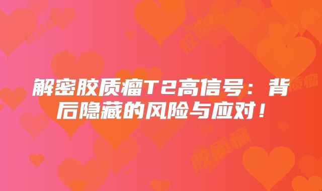 解密胶质瘤T2高信号：背后隐藏的风险与应对！