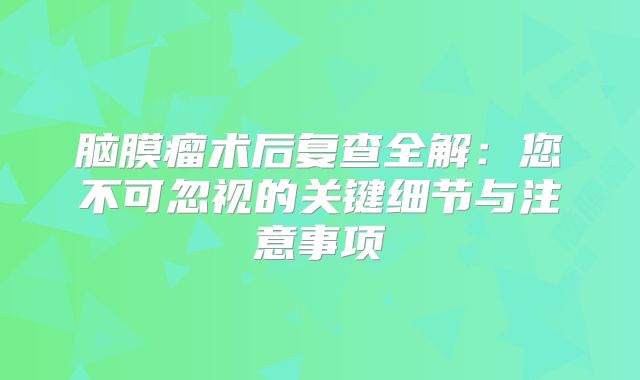 脑膜瘤术后复查全解：您不可忽视的关键细节与注意事项