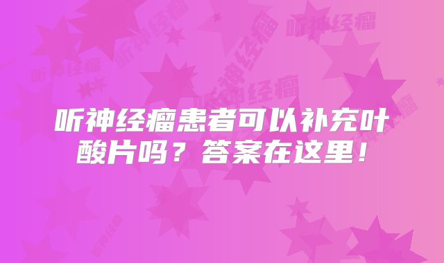 听神经瘤患者可以补充叶酸片吗？答案在这里！