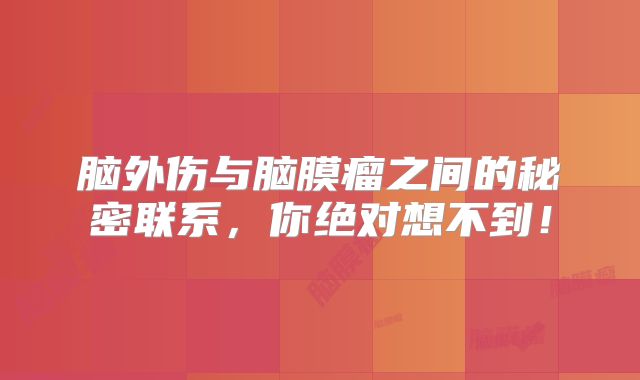 脑外伤与脑膜瘤之间的秘密联系，你绝对想不到！