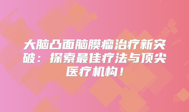 大脑凸面脑膜瘤治疗新突破：探索最佳疗法与顶尖医疗机构！