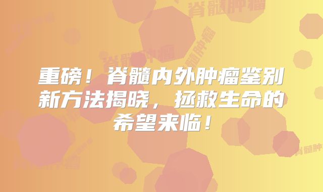 重磅！脊髓内外肿瘤鉴别新方法揭晓，拯救生命的希望来临！