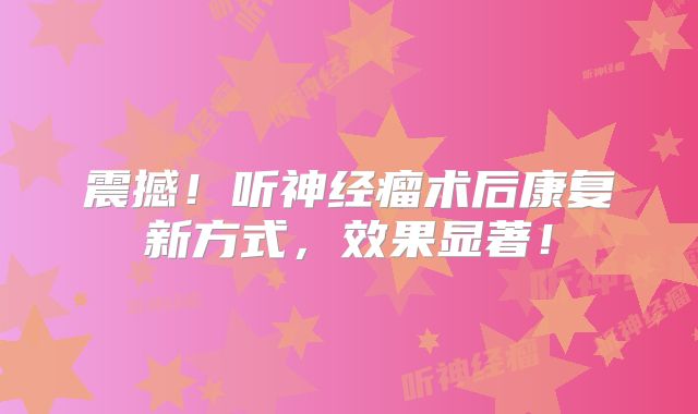 震撼！听神经瘤术后康复新方式，效果显著！