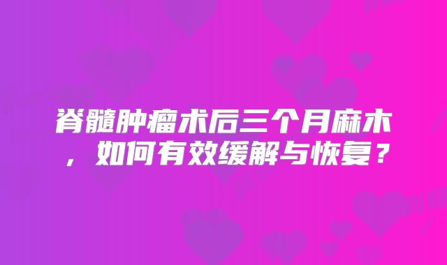 脊髓肿瘤术后三个月麻木，如何有效缓解与恢复？