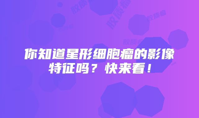 你知道星形细胞瘤的影像特征吗？快来看！
