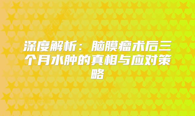 深度解析：脑膜瘤术后三个月水肿的真相与应对策略