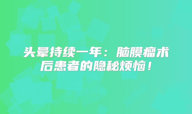 头晕持续一年：脑膜瘤术后患者的隐秘烦恼！