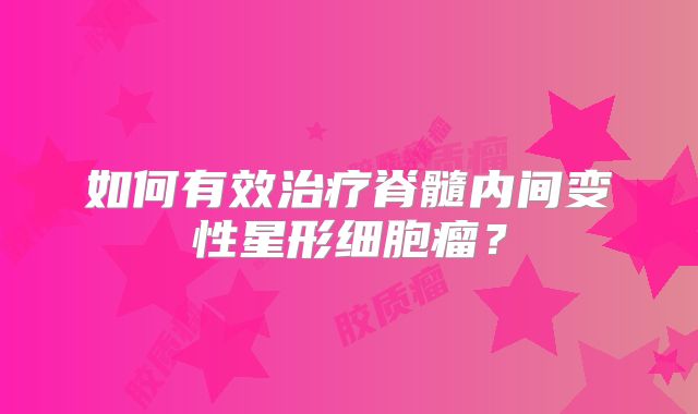 如何有效治疗脊髓内间变性星形细胞瘤？
