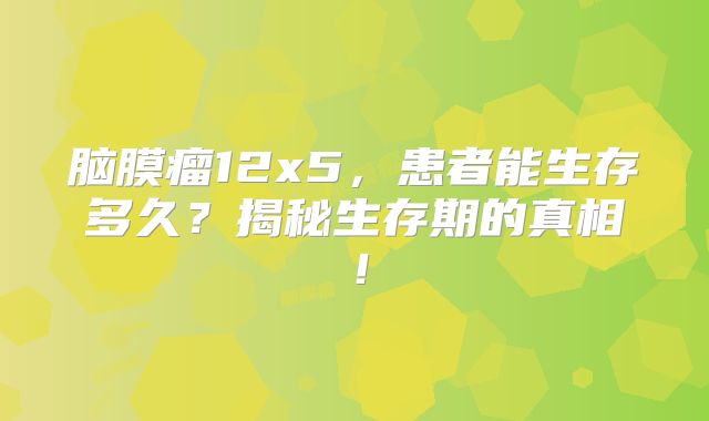 脑膜瘤12x5，患者能生存多久？揭秘生存期的真相！