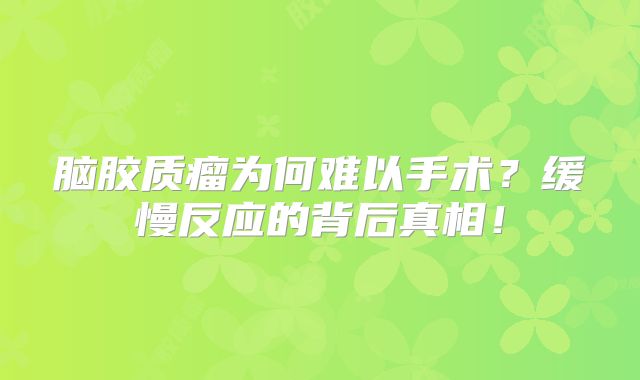 脑胶质瘤为何难以手术？缓慢反应的背后真相！