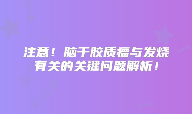 注意！脑干胶质瘤与发烧有关的关键问题解析！