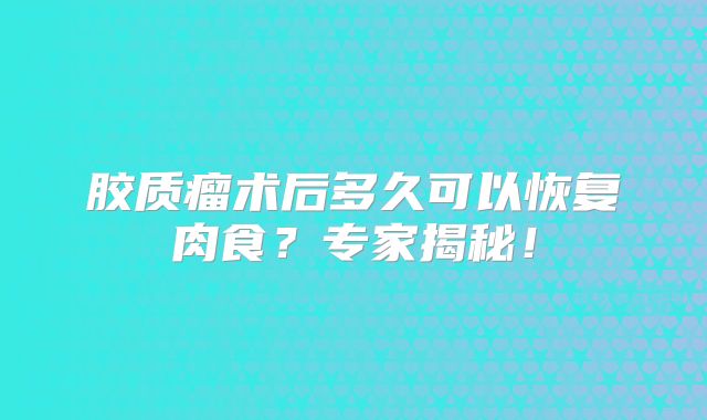 胶质瘤术后多久可以恢复肉食？专家揭秘！