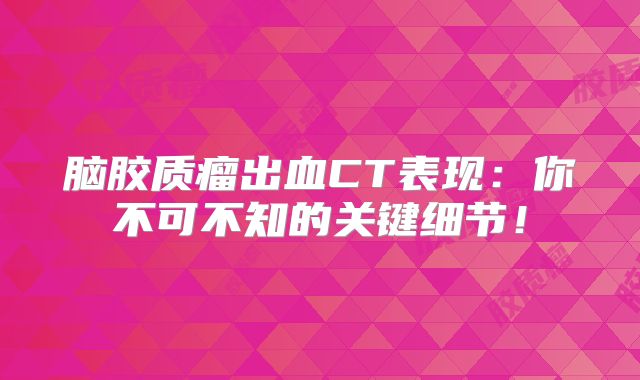 脑胶质瘤出血CT表现：你不可不知的关键细节！