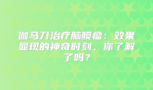 伽马刀治疗脑膜瘤：效果显现的神奇时刻，你了解了吗？